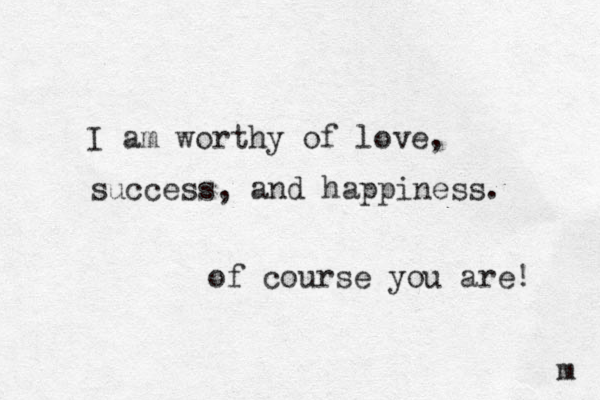 I am worthy of love, success, and happiness. m of course you are! 