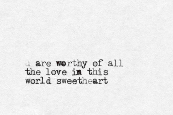 u are worthy of all the love in this world sweetheart