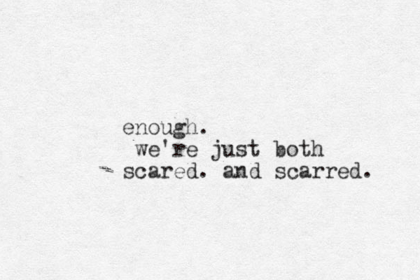 enough. we're just both scared. and scarred. 