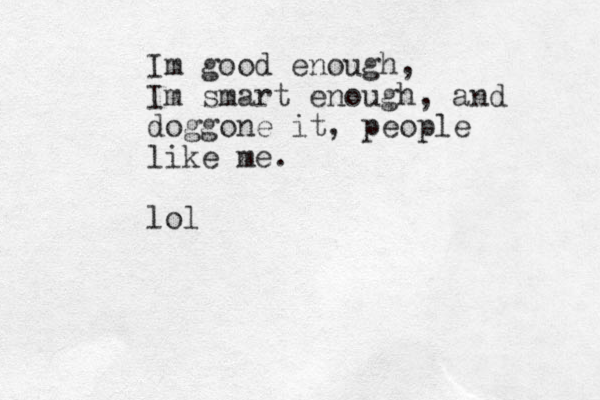 Im good enough, Im smart enough, and doggone it, people like me. lol