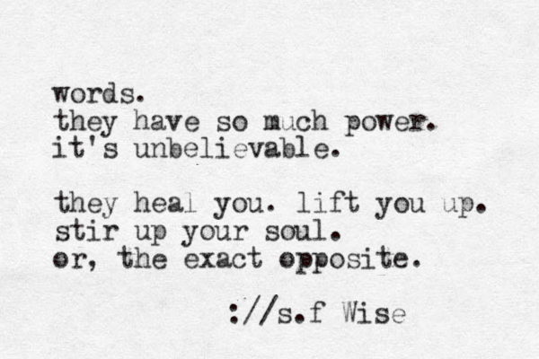 words. they have so much power. it's unbelievable. they heal you. lift you up. stir up your soul. or, the exact opposite. :// s.f Wise