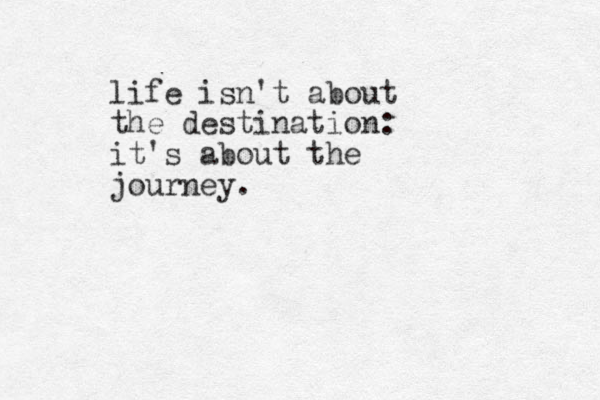 life isn't about the destination: it's about the journey. 