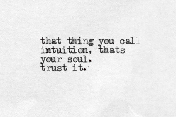 that thing you call intuition, thats your soul. trust it.