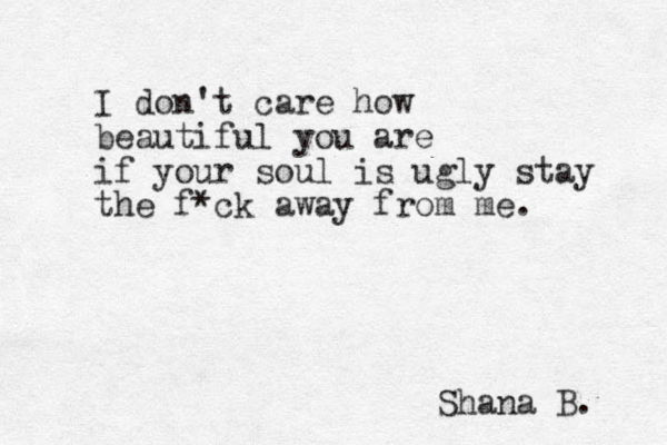 I don't care how beautiful you are if your soul is ugly stay the f*ck away from me. Shana B. 
