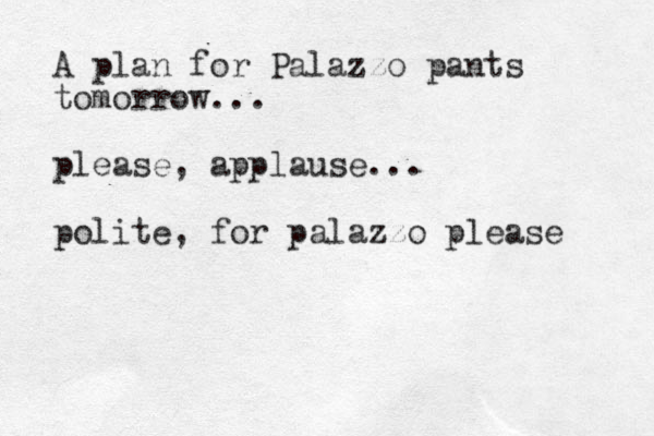 A plan for Palazzo pants tomorrow... please, applause... polite, for palazzo please 