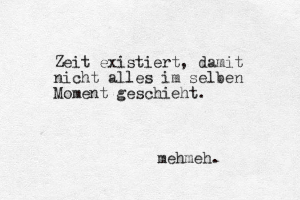 Zeit existiert, damit nicht alles im selben Moment geschieht. mehmeh.