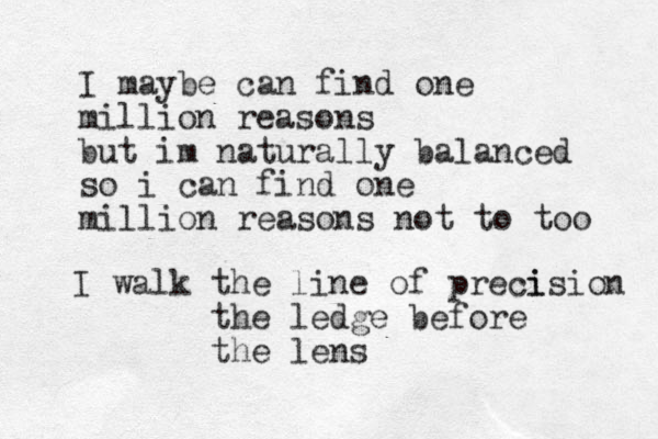I maybe can find one million reasons but im naturally balanced so i can find one million reasons not to too I walk the line of pre i cision the ledge before the lens