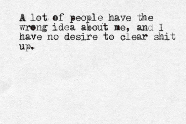 A lot of people have the wrong idea about me, and I have no desire to clear shit up.