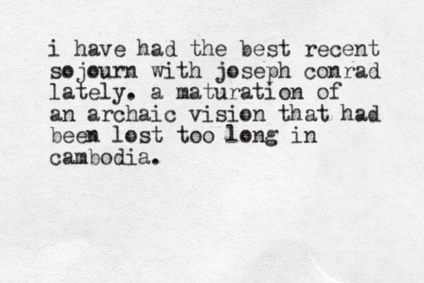 i have had the best recent sojourn with joseph conrad lately. a maturation of a n archaic vision that had been lost too long in cambodia. 