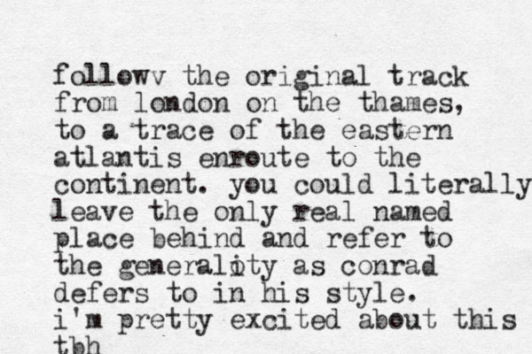 followv the original track from london on the thames, to a trace of the eastern atlantis enroute to the continent. you could literally leave the only real named place behind and refer to the generaloty i as conrad defers to in his style. i'm pretty excited about this tbh