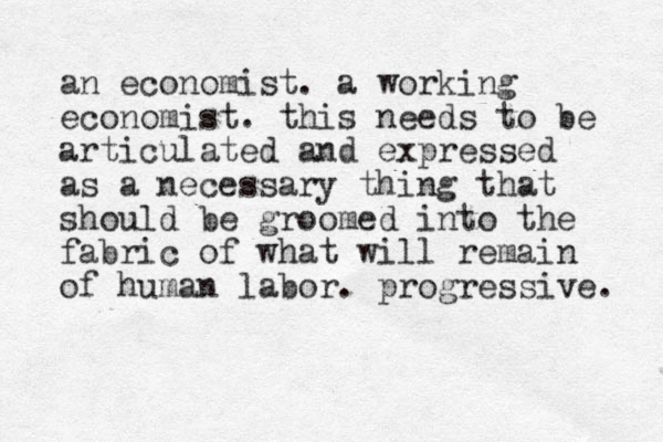 an economist. a working economist. this needs to be articulated and expressed as a necessary thing that should be groomed into the fabric of what will remain of human labor. progressive. 
