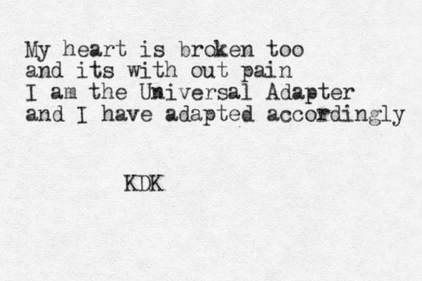 My heart is broken too and its with out pain I am the Universal Adapter and I have adapted accordingly KDK