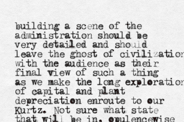 building a scene of the administration should be very detailed and should leave the ghost of civilization with the audience as their final view of such a thing as we make the long exploration of capital and plant depreciation enroute to our Kurtz. Not sure what state that will be in, opulencewise 