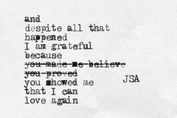 and despite all that happened I am grateful because you made me believe ------------------- you proved ---------- you showed me that I can love again JSA 