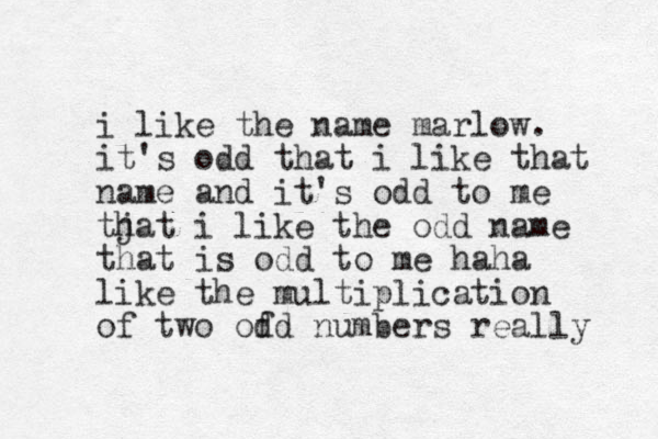 i like the name marlow. it's odd that i like that name and it's odd to me tjat h i like the odd name that is odd to me haha like the multiplication of two ofd d numbers really 