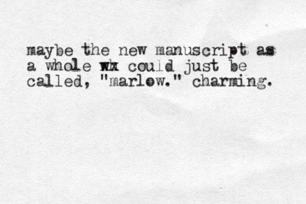 maybe the new manuscript as a whole wh xx could just be called, "marlow." charming. 