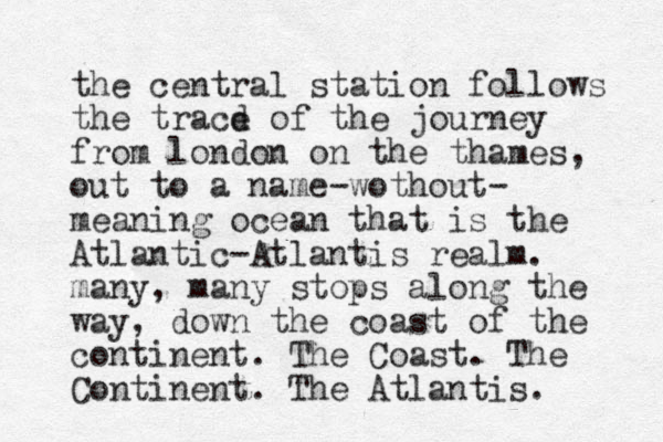 the central station follows the tracd e of the journey from london on the thames, out to a name-wothout- meaning ocean that is the Atlantic-Atlantis realm. many, many stops along the way, down the coast of the continent. The Coast. The Continent. The Atlantis. 