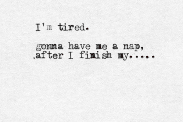 I'm tired. gonna have me a nap, after I finish my..... 