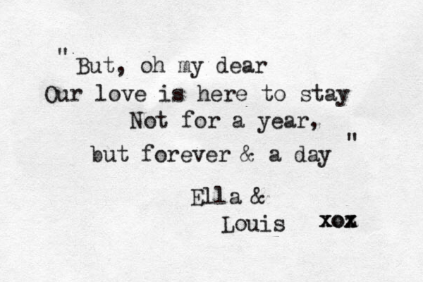But, oh my dear Our love is here to stay Not for a year, but forever & a day Ella & Louis xoz x xox " " _ _