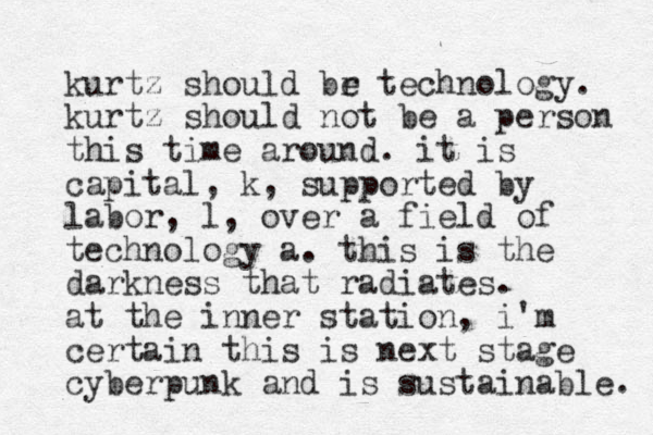 kurtz should br e technology. kurtz should not be a person this time around. it is capital, k, supported by labor, l, over a field of technology a. this is the darkness that radiates. at the inner station, i'm certain this is next stage cyberpunk and is sustainable. 