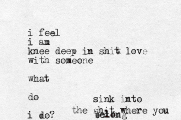 i feel i am knee deep in shit love with someone what do i do? sink into the shit where you belong