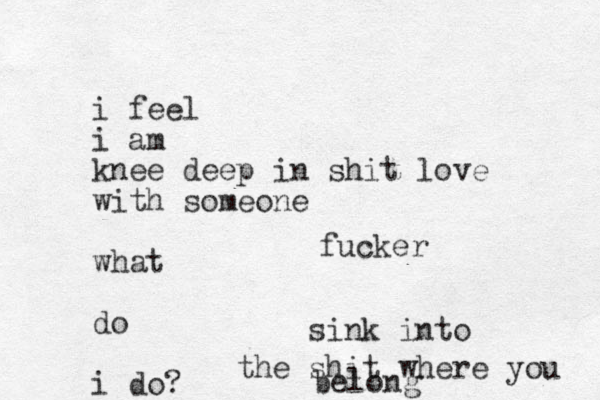 i feel i am knee deep in shit love with someone what do i do? sink into the shit where you belong fucker
