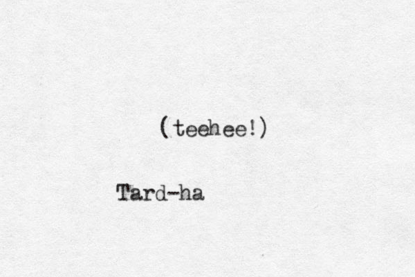 (teehee!) Tard-ha