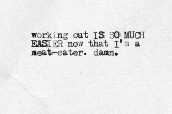working out IS SO MUCH EASIER now that I'm a meat-eater. damn. 