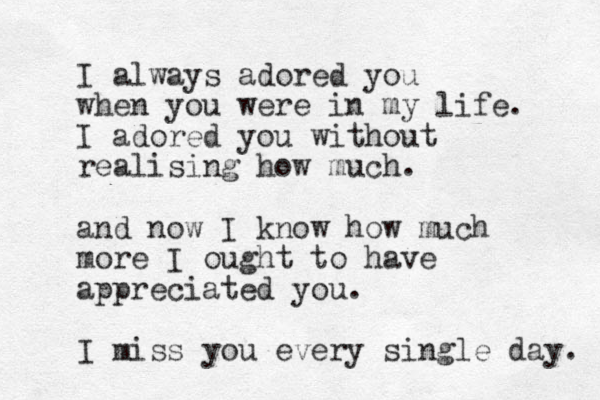 I always adored you when you were in my life. I adored you without realising how much. and now I know how much more I ought to have appreciated you. I miss you every single day. 