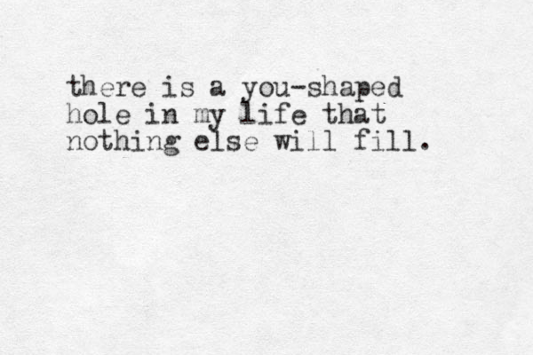 there is a you-shaped hole in my life that nothing else will fill. 