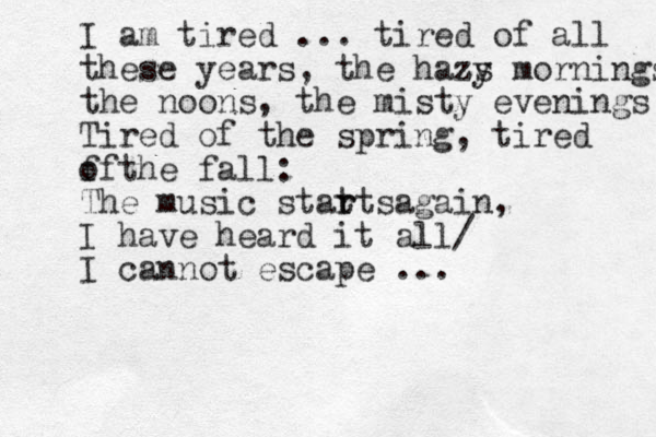 I am tired ... tired of all these years, the hazs y z mornings the noons, the misty evenings Tired of the spring, tired f t of he fall: The music statts r r again, I have heard it all/ I cannot escape ... 