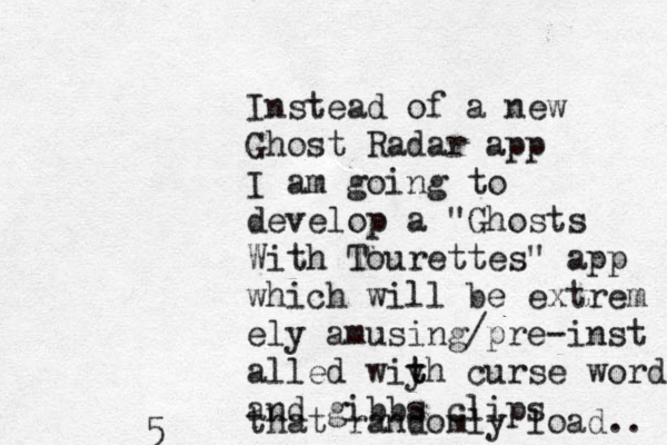 Instead of a new Ghost Radar app I am going to develop a "Ghosts With Tourettes" app which will be extrem ely amusing/pre-inst alled wiy t th curse words and gibbs clips that randomly load.. 5