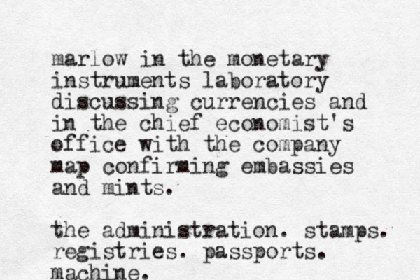 marlow in the monetary instruments laboratory discussing currencies and in the chief economist's office with the company map confirming embassies and mints. the administration. stamps. registries. passports. machine.