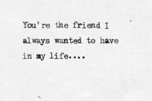 You o 're the friend I always wanted n to have in my m life....