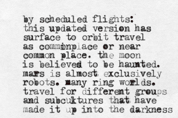 by scheduled flights: this updated version has surface to orbit travel as commin o place or near common place. the moon is believes d to be haunted. mars is almost exclusively robots. many ring worlds. travel for different groups and subcuktures l that have made it up into the darkness 