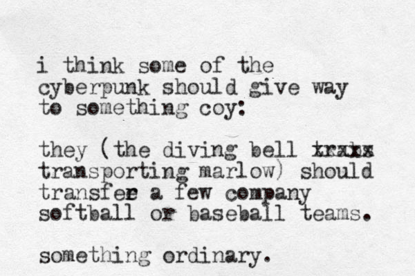 i think some of the cyberpunk should give way to something coy: they (the diving bell trabs xxxxx transporting marlow) should transfee a r r few company softball or baseball teams. something ordinary.