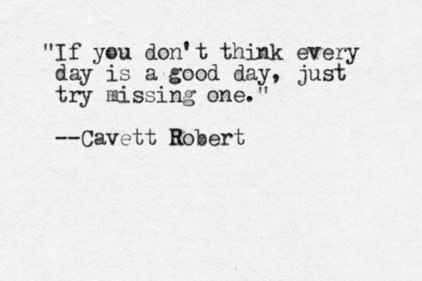 "If you don't think every day is a good day, just try missing one." --Cavett Robert