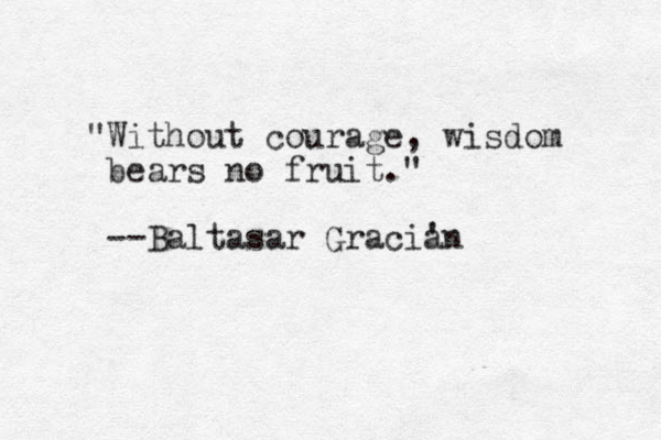 "Without courage, wisdom bears no fruit." --Baltasar Gracian ' 