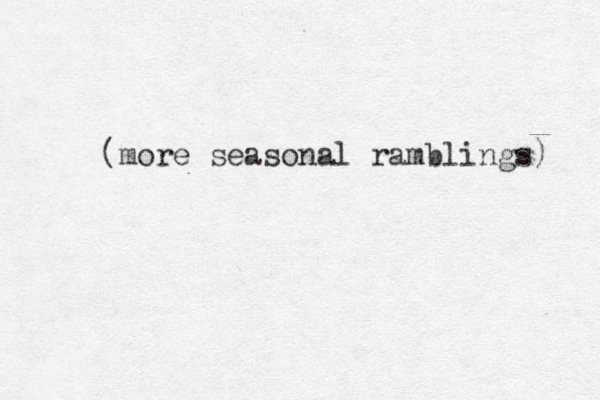 (more seasonal ramblings) 