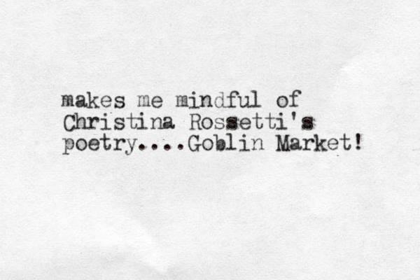 makes me mindful of Christina Rossetti's poetry.... Goblin Market! 