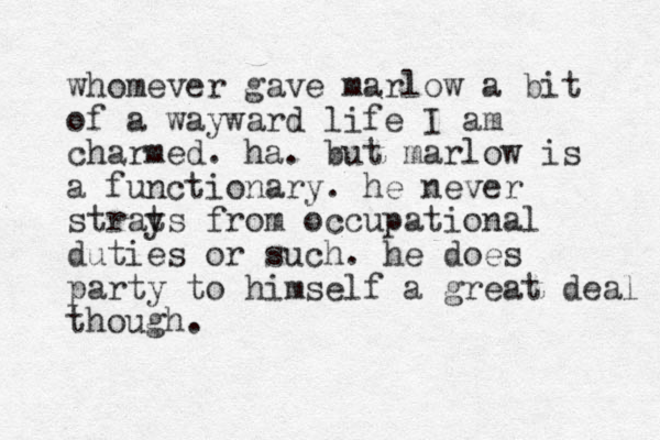 whomever gave marlow a bit of a wayward life I am charmed . ha . but marlow is a functionary . he never strats y from occupational duties or such. he does party to himself a great deal though. 