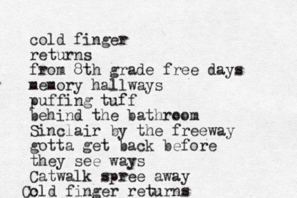 cold finger returns from 8th grade free days memory hallways puffing tuff behind the bathroom Sinclair by the freeway gotta get back before they see ways Catwalk spree away cld finger returns o C 