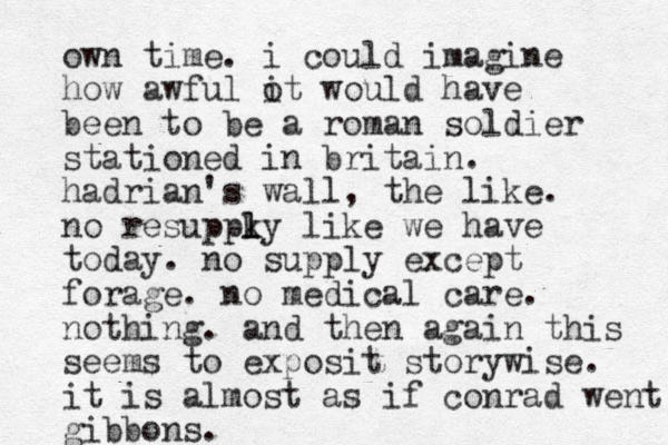 own time. i could imagine how awful ot i would have been to be a roman soldier stationed in britain. hadrian's wall, the like. no resuppky l l l like we have today. no supply except forage. no medical care. nothing. and then again this seems to exposit storywise. it is almost as if conrad went gibbons.