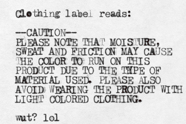 Clothing label reads: --CAUTION-- PLEASE NOTE THAT MOISTURE, SWEAT AND FRICTION MAY CAUSE THE COLOR TO RUN ON THIS PRODUCT DUE TO THE THPE Y OF MATERIAL USED. PLEASE ALSO AVOID WEARING THE PRODUCT WITH LIGHT COLORED CLOTHING. wut? lol l l