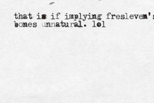 that is if implying fresleven's bones unnatural. lol