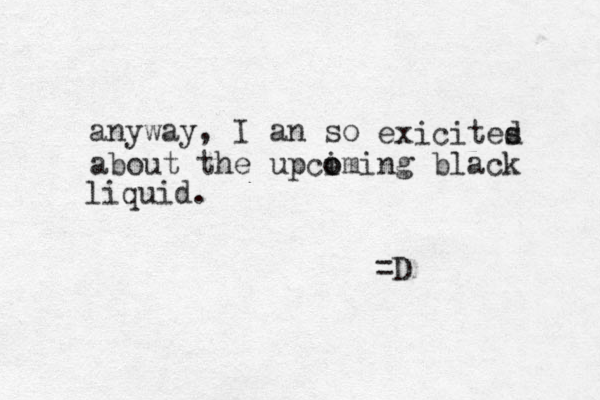 anyway, I an so exicites d about the upciming o o black liquid. =D 