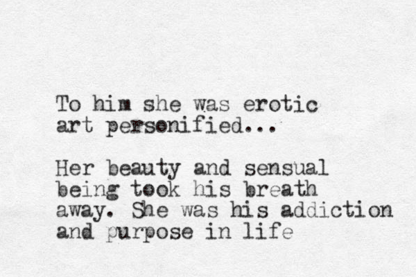 To him she was erotic art personified... Her beauty and sensual being took his breath away. She was his addiction and purpose i n life 