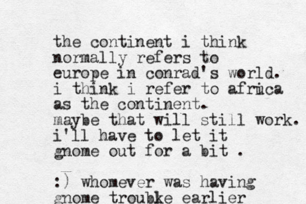 the continent i think normally refers to europe in conrad's world. i think i refer to afruca i as the continent. maybe that will still work. i'll have to let it gnome out for a bit . :) whomever was having gnome troubke l earlier