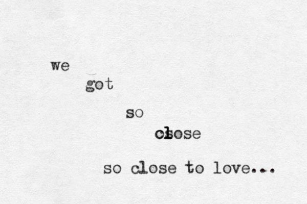 we got so c os l l lose so close to love... 