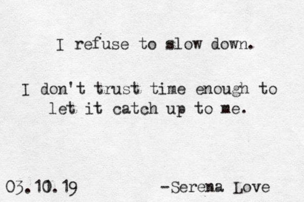 I refuse to slow down. I don't trust time enough to let it catch up to me. -Serena Love 03.11 0.19 